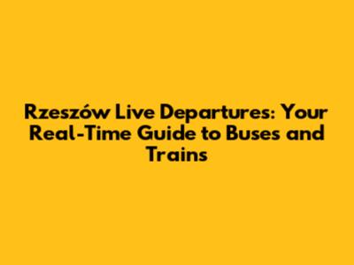 Rzeszów Live Departures: Your Real-Time Guide to Buses and Trains