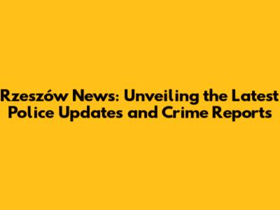 Rzeszów News: Unveiling the Latest Police Updates and Crime Reports