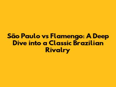 São Paulo vs Flamengo: A Deep Dive into a Classic Brazilian Rivalry