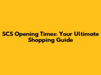 SCS Opening Times: Your Ultimate Shopping Guide