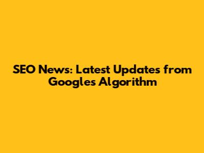 SEO News: Latest Updates from Google's Algorithm