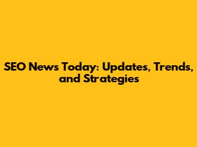 SEO News Today: Updates, Trends, and Strategies