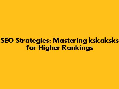 SEO Strategies: Mastering kskaksks for Higher Rankings