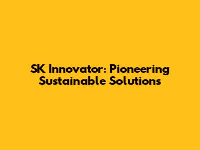SK Innovator: Pioneering Sustainable Solutions
