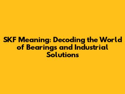 SKF Meaning: Decoding the World of Bearings and Industrial Solutions