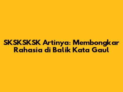 SKSKSKSK Artinya: Membongkar Rahasia di Balik Kata Gaul