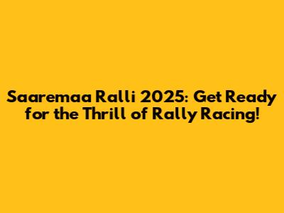 Saaremaa Ralli 2025: Get Ready for the Thrill of Rally Racing!