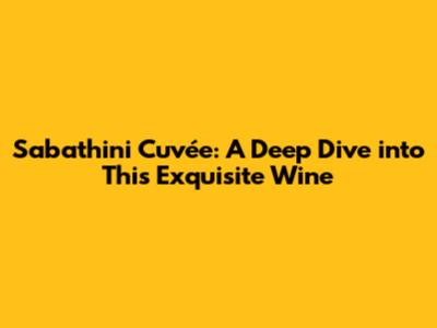 Sabathini Cuvée: A Deep Dive into This Exquisite Wine