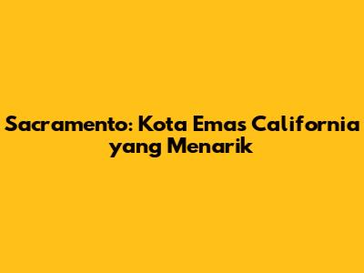 Sacramento: Kota Emas California yang Menarik