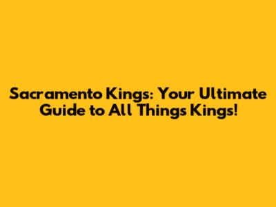 Sacramento Kings: Your Ultimate Guide to All Things Kings!
