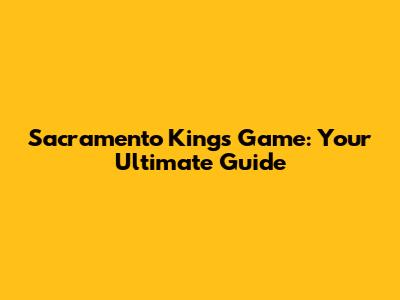 Sacramento Kings Game: Your Ultimate Guide