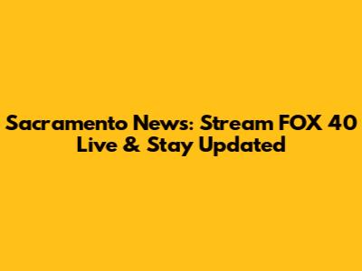 Sacramento News: Stream FOX 40 Live & Stay Updated