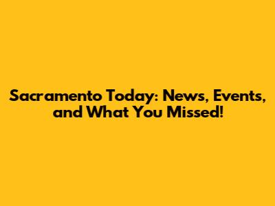 Sacramento Today: News, Events, and What You Missed!