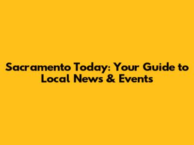 Sacramento Today: Your Guide to Local News & Events