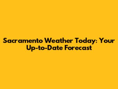 Sacramento Weather Today: Your Up-to-Date Forecast
