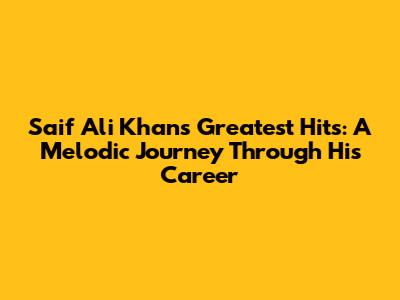 Saif Ali Khan's Greatest Hits: A Melodic Journey Through His Career