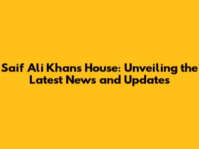 Saif Ali Khan's House: Unveiling the Latest News and Updates