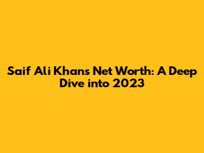 Saif Ali Khan's Net Worth: A Deep Dive into 2023