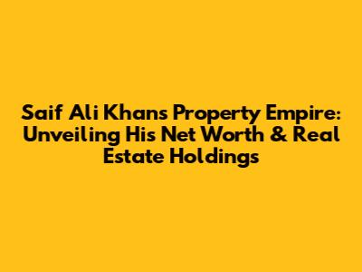 Saif Ali Khan's Property Empire: Unveiling His Net Worth & Real Estate Holdings