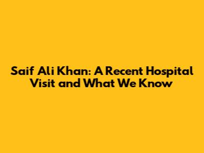 Saif Ali Khan: A Recent Hospital Visit and What We Know