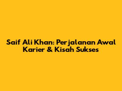 Saif Ali Khan: Perjalanan Awal Karier & Kisah Sukses