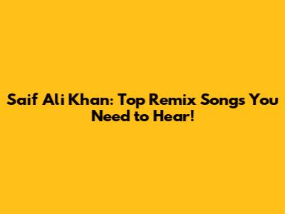 Saif Ali Khan: Top Remix Songs You Need to Hear!