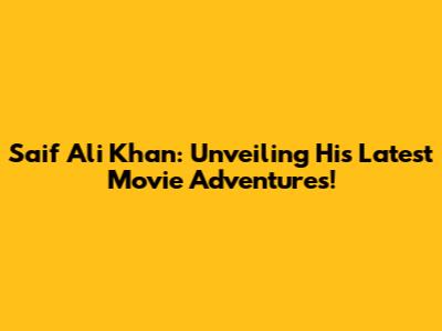 Saif Ali Khan: Unveiling His Latest Movie Adventures!