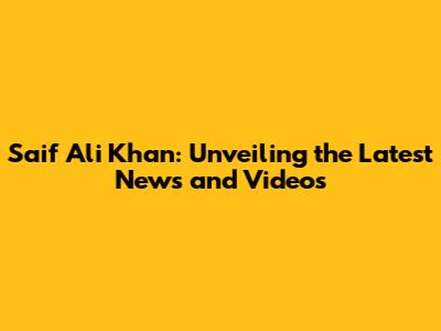 Saif Ali Khan: Unveiling the Latest News and Videos