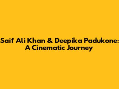 Saif Ali Khan & Deepika Padukone: A Cinematic Journey