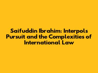 Saifuddin Ibrahim: Interpol's Pursuit and the Complexities of International Law