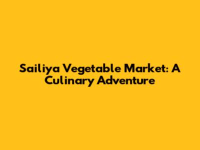 Sailiya Vegetable Market: A Culinary Adventure