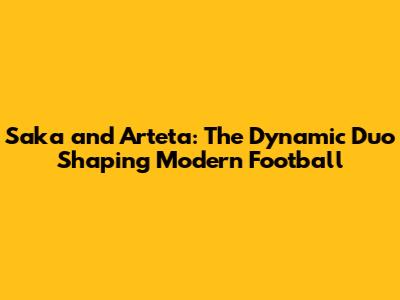 Saka and Arteta: The Dynamic Duo Shaping Modern Football