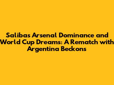 Saliba's Arsenal Dominance and World Cup Dreams: A Rematch with Argentina Beckons