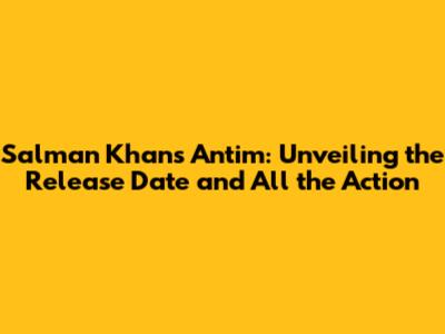 Salman Khan's Antim: Unveiling the Release Date and All the Action