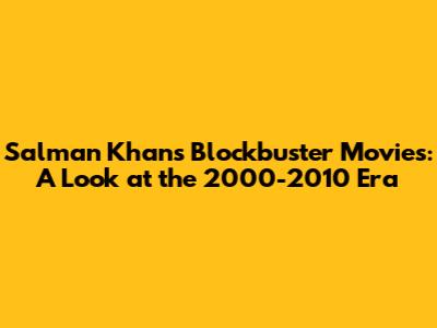 Salman Khan's Blockbuster Movies: A Look at the 2000-2010 Era