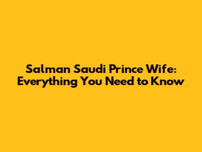 Salman Saudi Prince Wife: Everything You Need to Know