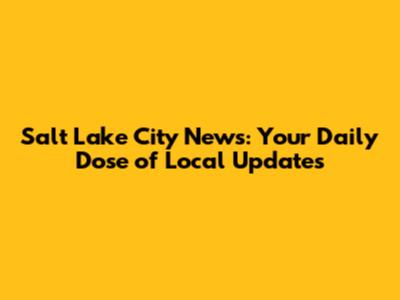 Salt Lake City News: Your Daily Dose of Local Updates