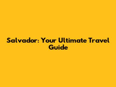Salvador: Your Ultimate Travel Guide
