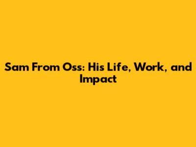 Sam From Oss: His Life, Work, and Impact