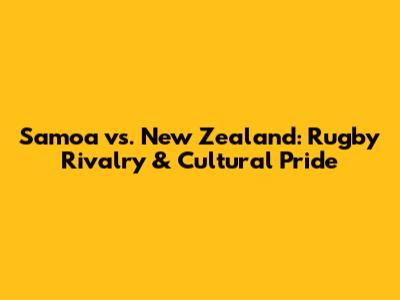 Samoa vs. New Zealand: Rugby Rivalry & Cultural Pride