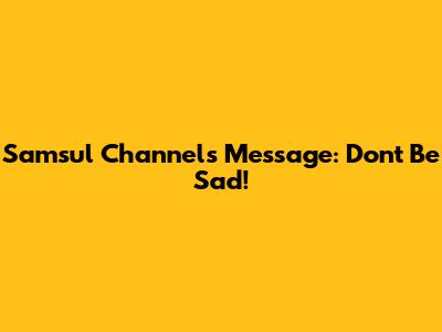 Samsul Channel's Message: Don't Be Sad!