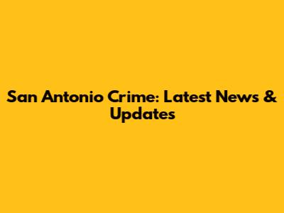 San Antonio Crime: Latest News & Updates