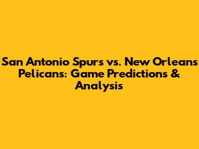 San Antonio Spurs vs. New Orleans Pelicans: Game Predictions & Analysis