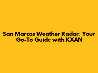 San Marcos Weather Radar: Your Go-To Guide with KXAN