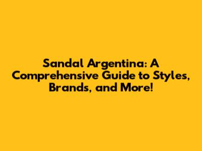 Sandal Argentina: A Comprehensive Guide to Styles, Brands, and More!