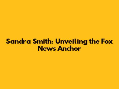 Sandra Smith: Unveiling the Fox News Anchor
