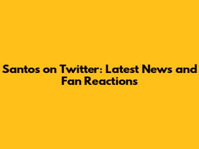 Santos on Twitter: Latest News and Fan Reactions