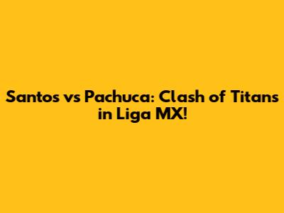 Santos vs Pachuca: Clash of Titans in Liga MX!