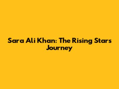 Sara Ali Khan: The Rising Star's Journey