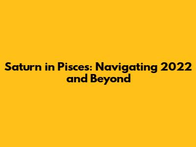Saturn in Pisces: Navigating 2022 and Beyond